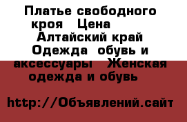 Платье свободного кроя › Цена ­ 500 - Алтайский край Одежда, обувь и аксессуары » Женская одежда и обувь   